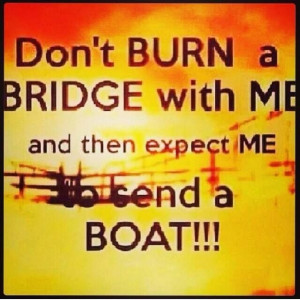Don't burn your bridges.....