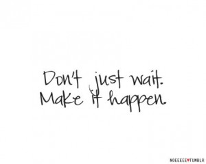 Don't just wait. Make it happen.