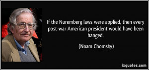 ... post-war American president would have been hanged. - Noam Chomsky