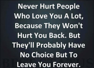 Never hurt people who love you a lot, because they won't hurt you back ...
