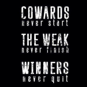 Cowards never start, the weak never finish, winners never quit.