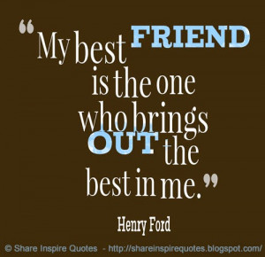My best friend is the one who brings out the best in me. ~Henry Ford