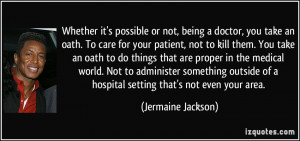 Whether it's possible or not, being a doctor, you take an oath. To ...