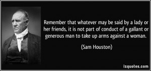 ... gallant or generous man to take up arms against a woman. - Sam Houston