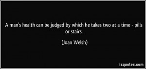 ... judged by which he takes two at a time - pills or stairs. - Joan Welsh