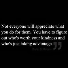 ... figure out who's worth your kindness and who's just taking advantage