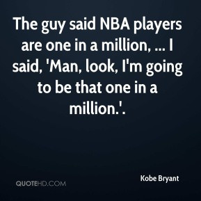 The guy said NBA players are one in a million, ... I said, 'Man, look ...