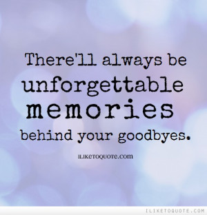 There'll always be unforgettable memories behind your goodbyes.