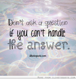 Don't ask a question if you can't handle the answer.