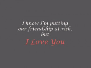 ... know im putting our friendship at risk but i love you friendship quote