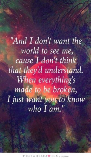 And I don't want the world to see me 'Cause I don't think that they'd ...