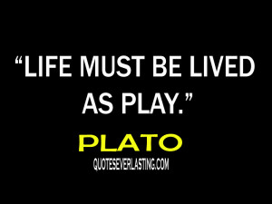 Life must be lived as play. – Plato