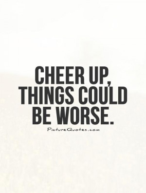 Cheer up, things couldbe worse. Picture Quote #1