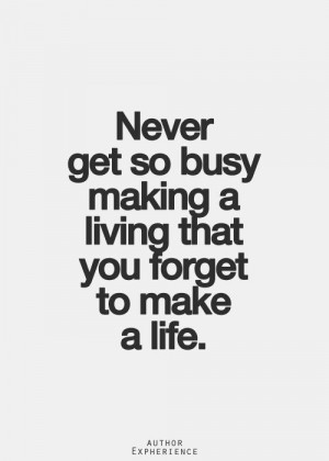 ... quote never get so busy making a living that you forget to make a life