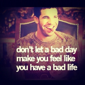 don t let a bad day make you feel like you have a bad life drake