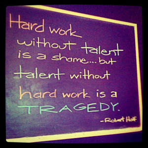 ... , but talent without hard work is a tragedy.