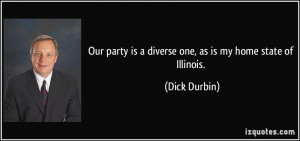 ... party is a diverse one, as is my home state of Illinois. - Dick Durbin