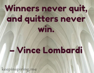 Winners never quit, and quitters never win.” – Vince Lombardi