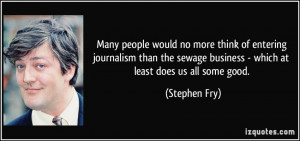 Many people would no more think of entering journalism than the sewage ...