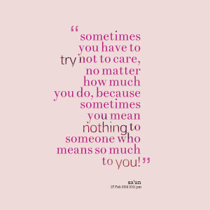 ... sometimes you mean nothing to someone who means so much to you