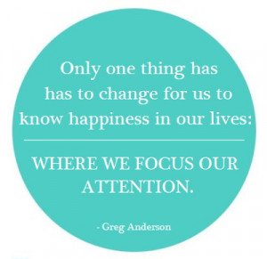 ... Happiness In Our Lives Where We Focus Our Attention. - Greg Anderson