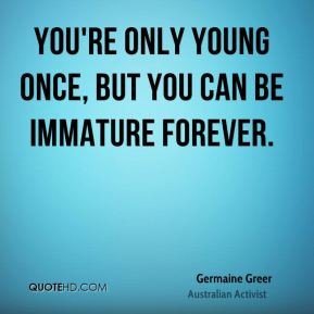 Germaine Greer - You're only young once, but you can be immature ...