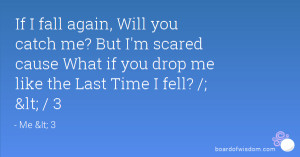 If I fall again, Will you catch me? But I'm scared cause What if you ...
