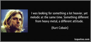 ... different from heavy metal, a different attitude. - Kurt Cobain