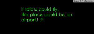 if idiots could fly , Pictures , this place would be an airport.! :p ...