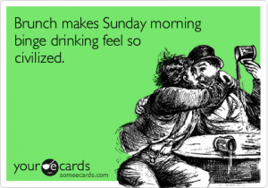 Brunch makes Sunday morning binge drinking feel so civilized. / Wee...