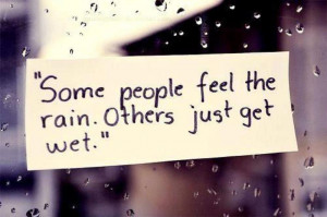 Some people feel the rain! Others just get wet!