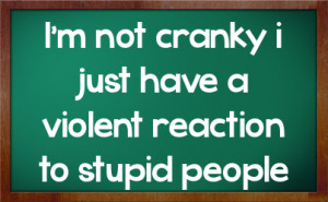 not cranky i just have a violent reaction to stupid people