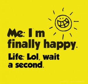 Me: i'm finally happy. Life: lol, wait a second.