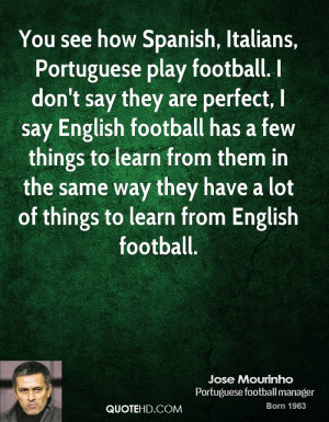 You see how Spanish, Italians, Portuguese play football. I don't say ...