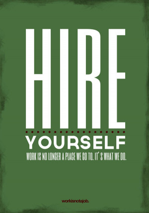 Hire yourself! Work is no longer a place we go to. It is what we do.