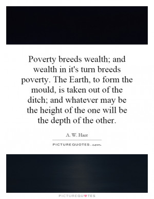 Poverty breeds wealth; and wealth in it's turn breeds poverty. The ...