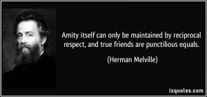 ... respect, and true friends are punctilious equals. - Herman Melville