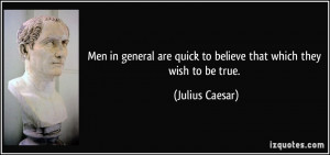 ... are quick to believe that which they wish to be true. - Julius Caesar