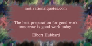 ... preparation for good work tomorrow is good work today. -Elbert Hubbard