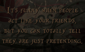 It's funny when people act like your friends, but you can totally tell ...