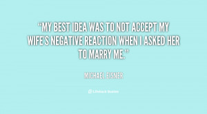 My best idea was to not accept my wife's negative reaction when I ...