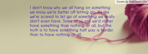 we know we're better off letting go. It's like we're scared to let go ...