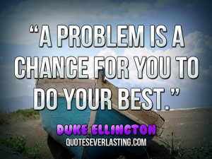... problem is a chance for you to do your best.” — Duke Ellington