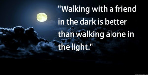 walking with a friend in the dark is better than walking alone in