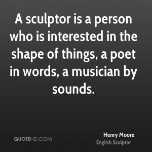 sculptor is a person who is interested in the shape of things, a ...