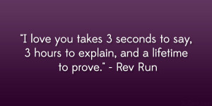 ... to say, 3 hours to explain, and a lifetime to prove.” – Rev Run