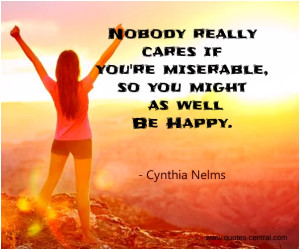 Nobody really cares if you are miserable, so you might as well be ...