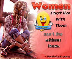 Women can’t live with them, can’t live without them. ~ Desiderius ...