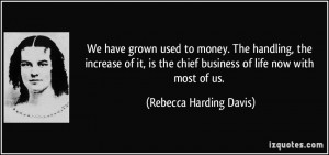 We have grown used to money. The handling, the increase of it, is the ...