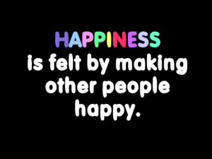 Happiness is felt by making others people happy happiness quote